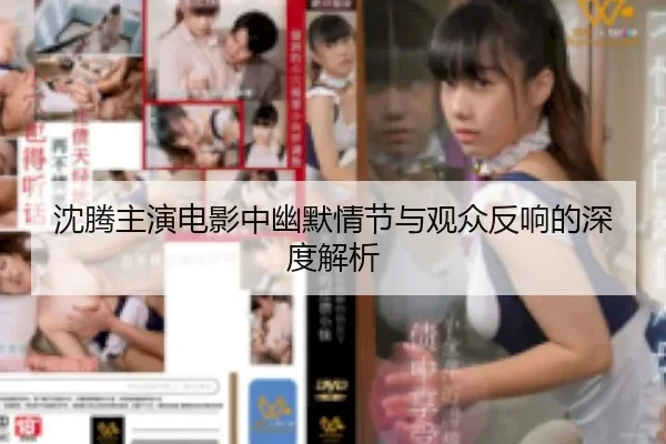 沈腾主演电影中幽默情节与观众反响的深度解析